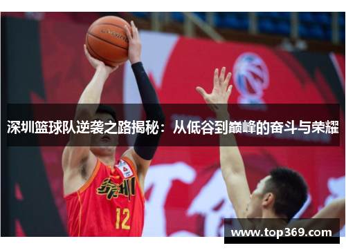 深圳篮球队逆袭之路揭秘：从低谷到巅峰的奋斗与荣耀