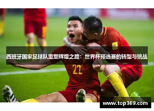 西班牙国家足球队重塑辉煌之路：世界杯预选赛的转型与挑战
