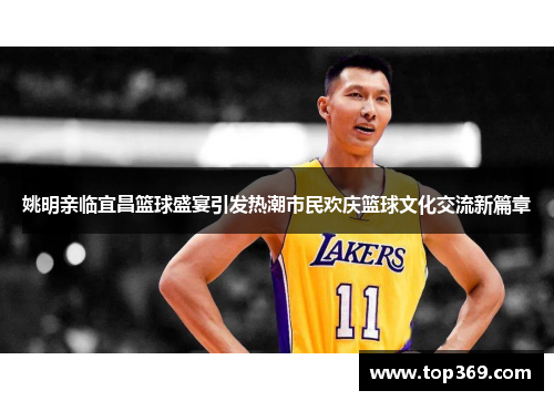 姚明亲临宜昌篮球盛宴引发热潮市民欢庆篮球文化交流新篇章