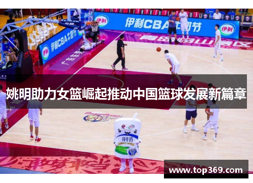 姚明助力女篮崛起推动中国篮球发展新篇章