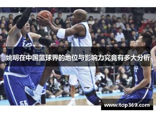 姚明在中国篮球界的地位与影响力究竟有多大分析