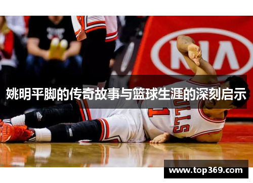 姚明平脚的传奇故事与篮球生涯的深刻启示
