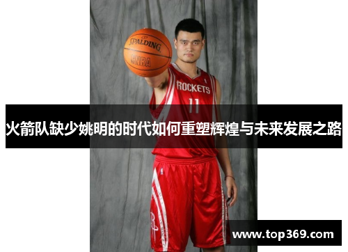 火箭队缺少姚明的时代如何重塑辉煌与未来发展之路