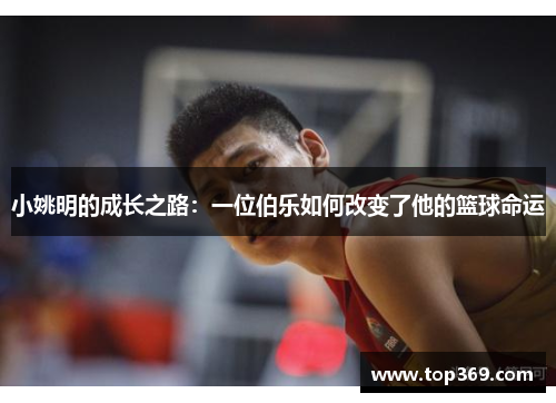 小姚明的成长之路：一位伯乐如何改变了他的篮球命运