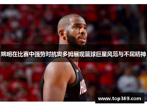 姚明在比赛中强势对抗奥多姆展现篮球巨星风范与不屈精神