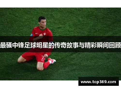 最骚中锋足球明星的传奇故事与精彩瞬间回顾