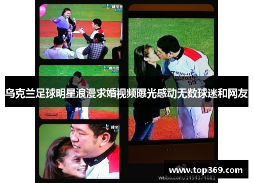 乌克兰足球明星浪漫求婚视频曝光感动无数球迷和网友