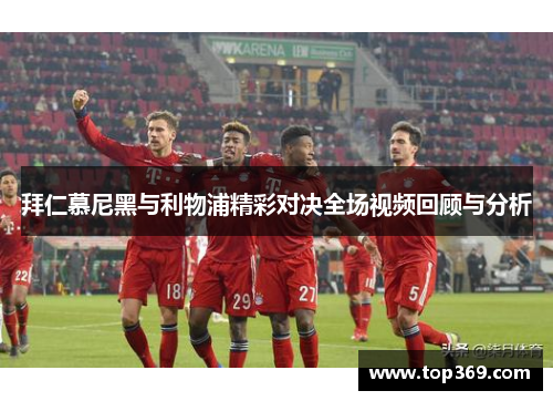 拜仁慕尼黑与利物浦精彩对决全场视频回顾与分析