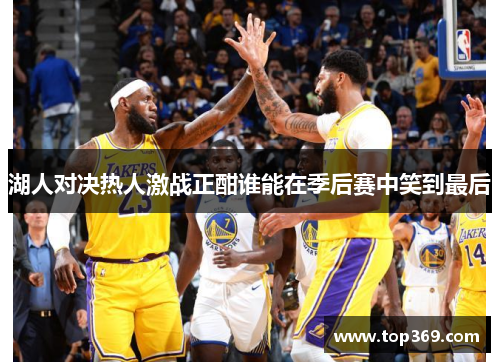 湖人对决热人激战正酣谁能在季后赛中笑到最后
