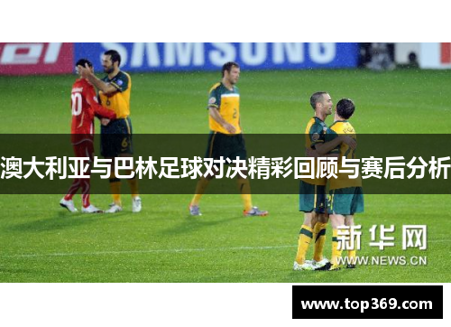 澳大利亚与巴林足球对决精彩回顾与赛后分析