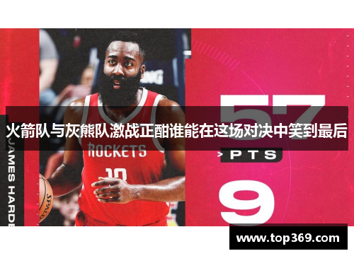 火箭队与灰熊队激战正酣谁能在这场对决中笑到最后