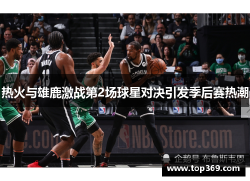 热火与雄鹿激战第2场球星对决引发季后赛热潮